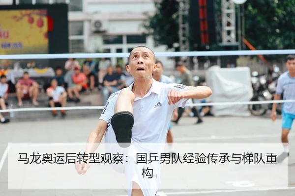 马龙奥运后转型观察：国乒男队经验传承与梯队重构