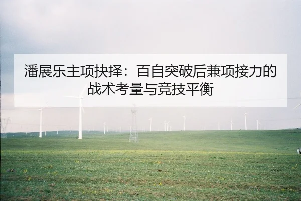 潘展乐主项抉择：百自突破后兼项接力的战术考量与竞技平衡