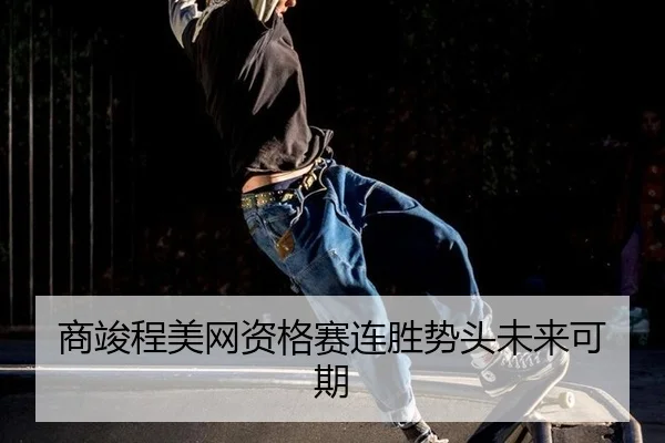 商竣程美网资格赛连胜势头未来可期