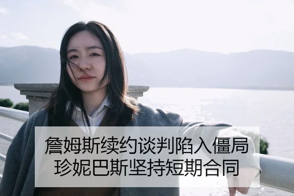 詹姆斯续约谈判陷入僵局 珍妮巴斯坚持短期合同
