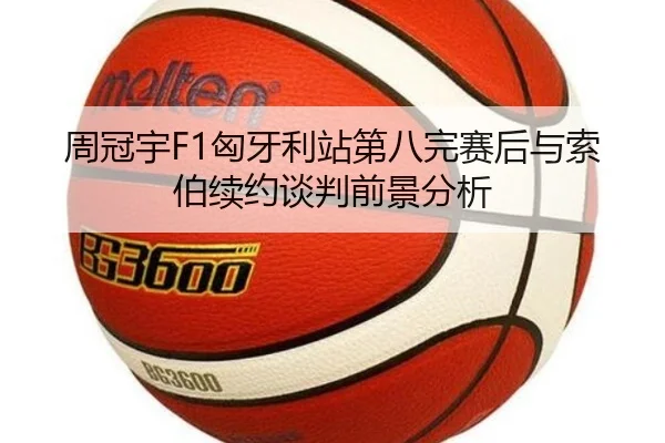 周冠宇F1匈牙利站第八完赛后与索伯续约谈判前景分析
