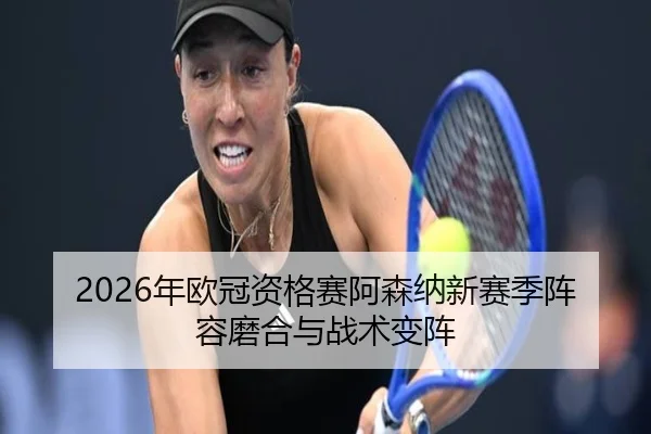 2026年欧冠资格赛阿森纳新赛季阵容磨合与战术变阵