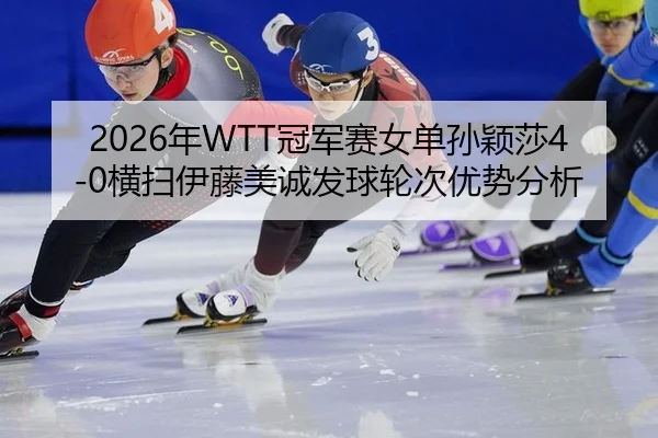 2026年WTT冠军赛女单孙颖莎4-0横扫伊藤美诚发球轮次优势分析