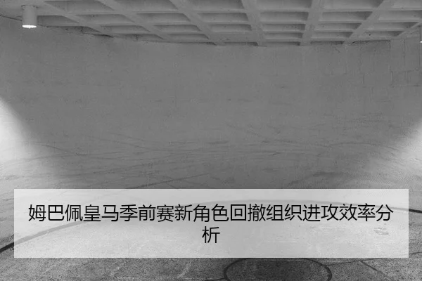 姆巴佩皇马季前赛新角色回撤组织进攻效率分析